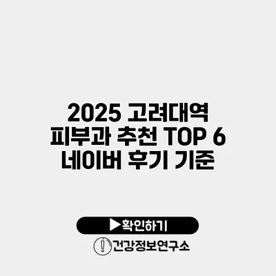 2025 고려대역 피부과 추천 TOP 6 네이버 후기 기준