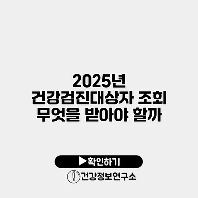 2025년 건강검진대상자 조회 무엇을 받아야 할까?