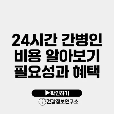 24시간 간병인 비용 알아보기 필요성과 혜택