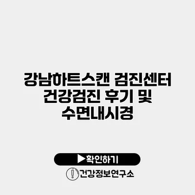 강남하트스캔 검진센터 건강검진 후기 및 수면내시경