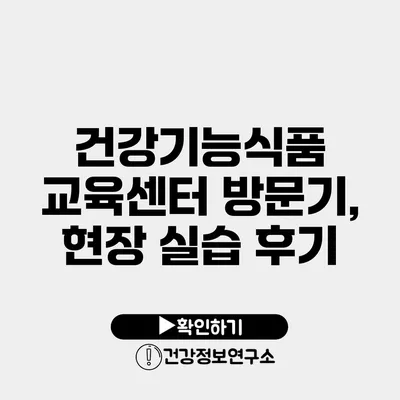 건강기능식품 교육센터 방문기, 현장 실습 후기