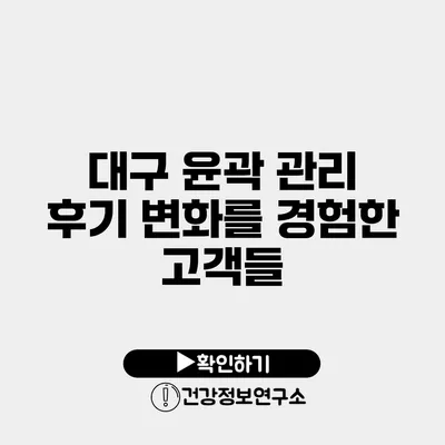 대구 윤곽 관리 후기 변화를 경험한 고객들