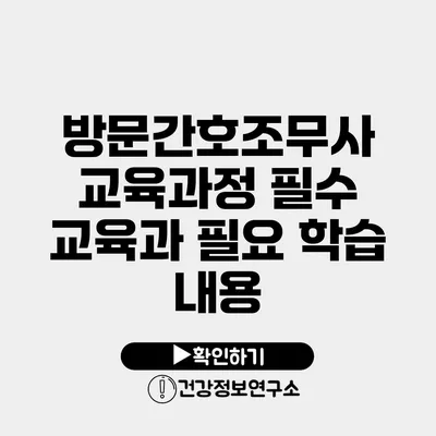 방문간호조무사 교육과정 필수 교육과 필요 학습 내용