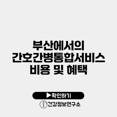 부산에서의 간호간병통합서비스 비용 및 혜택