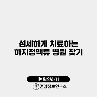 섬세하게 치료하는 하지정맥류 병원 찾기