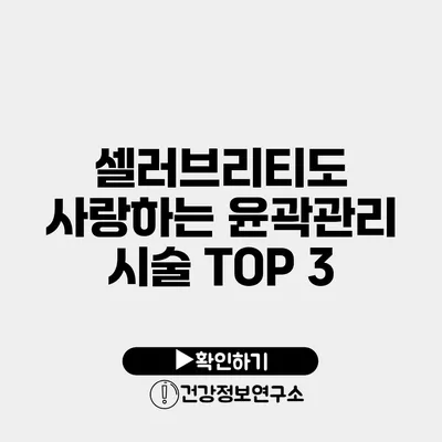 셀러브리티도 사랑하는 윤곽관리 시술 TOP 3