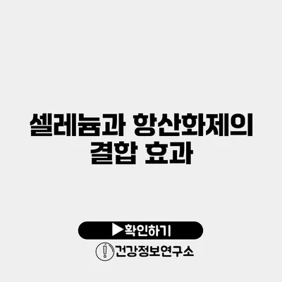 셀레늄과 항산화제의 결합 효과