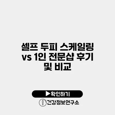 셀프 두피 스케일링 vs 1인 전문샵 후기 및 비교