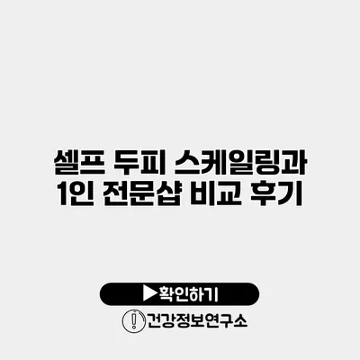 셀프 두피 스케일링과 1인 전문샵 비교 후기