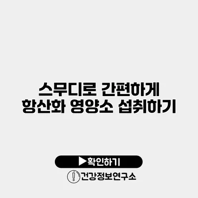 스무디로 간편하게 항산화 영양소 섭취하기