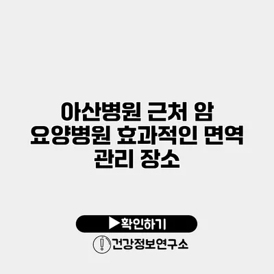 아산병원 근처 암 요양병원 효과적인 면역 관리 장소