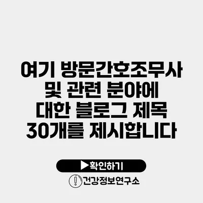 여기 방문간호조무사 및 관련 분야에 대한 블로그 제목 30개를 제시합니다