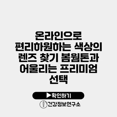 온라인으로 편리하원하는 색상의 렌즈 찾기 봄웜톤과 어울리는 프리미엄 선택