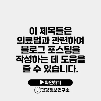 이 제목들은 의료법과 관련하여 블로그 포스팅을 작성하는 데 도움을 줄 수 있습니다.