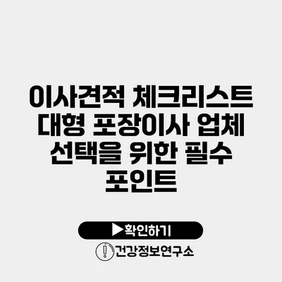 이사견적 체크리스트 대형 포장이사 업체 선택을 위한 필수 포인트