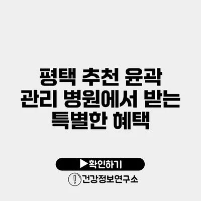 평택 추천 윤곽 관리 병원에서 받는 특별한 혜택