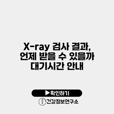 X-ray 검사 결과, 언제 받을 수 있을까? 대기시간 안내