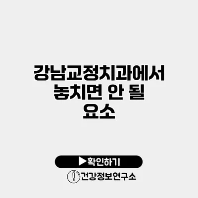 강남교정치과에서 놓치면 안 될 요소