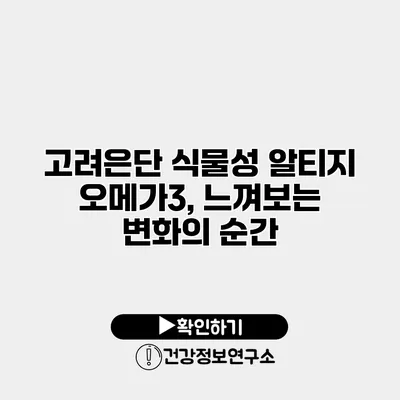 고려은단 식물성 알티지 오메가3, 느껴보는 변화의 순간