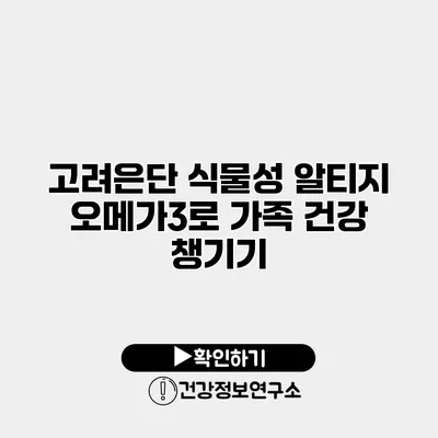 고려은단 식물성 알티지 오메가3로 가족 건강 챙기기
