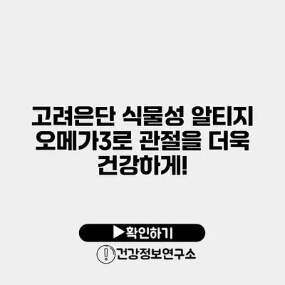 고려은단 식물성 알티지 오메가3로 관절을 더욱 건강하게!