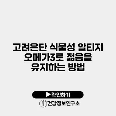 고려은단 식물성 알티지 오메가3로 젊음을 유지하는 방법