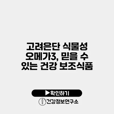 고려은단 식물성 오메가3, 믿을 수 있는 건강 보조식품