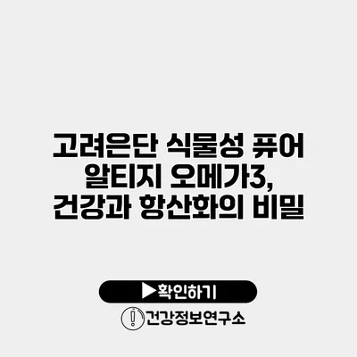 고려은단 식물성 퓨어 알티지 오메가3, 건강과 항산화의 비밀