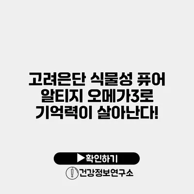 고려은단 식물성 퓨어 알티지 오메가3로 기억력이 살아난다!