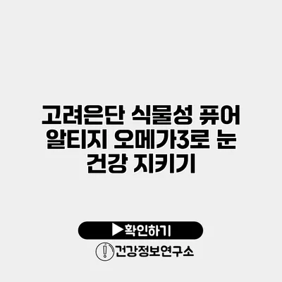 고려은단 식물성 퓨어 알티지 오메가3로 눈 건강 지키기