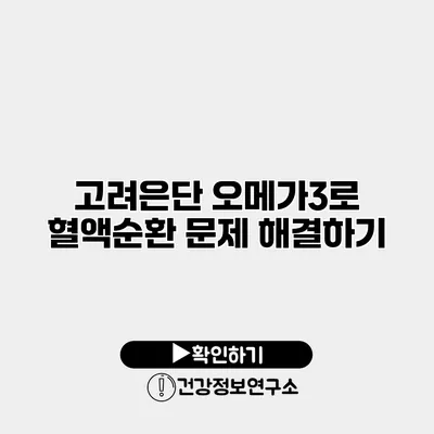 고려은단 오메가3로 혈액순환 문제 해결하기