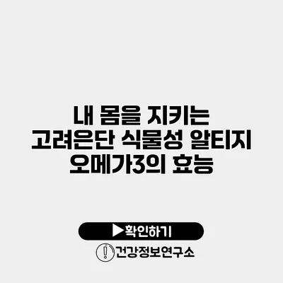 내 몸을 지키는 고려은단 식물성 알티지 오메가3의 효능