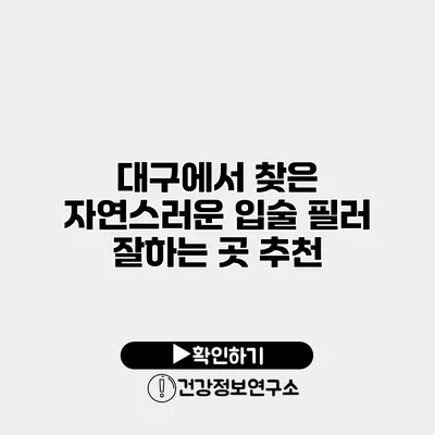 대구에서 찾은 자연스러운 입술 필러 잘하는 곳 추천