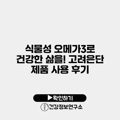 식물성 오메가3로 건강한 삶을! 고려은단 제품 사용 후기