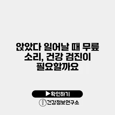 앉았다 일어날 때 무릎 소리, 건강 검진이 필요할까요?