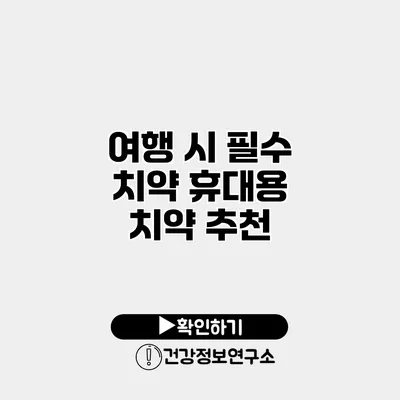 여행 시 필수 치약 휴대용 치약 추천