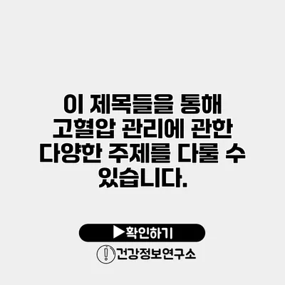 이 제목들을 통해 고혈압 관리에 관한 다양한 주제를 다룰 수 있습니다.