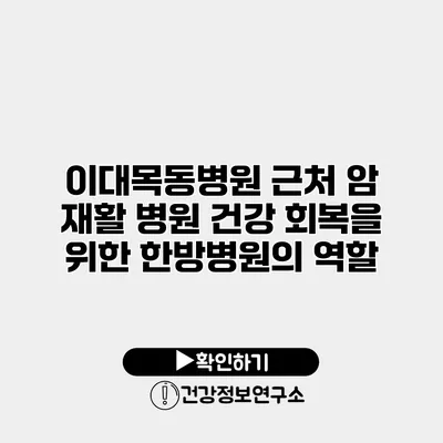 이대목동병원 근처 암 재활 병원 건강 회복을 위한 한방병원의 역할