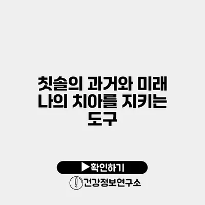 칫솔의 과거와 미래 나의 치아를 지키는 도구