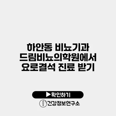 하안동 비뇨기과 드림비뇨의학원에서 요로결석 진료 받기