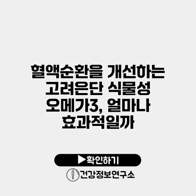 혈액순환을 개선하는 고려은단 식물성 오메가3, 얼마나 효과적일까?
