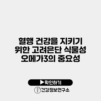 혈행 건강을 지키기 위한 고려은단 식물성 오메가3의 중요성