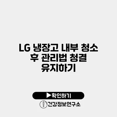 LG 냉장고 내부 청소 후 관리법 청결 유지하기
