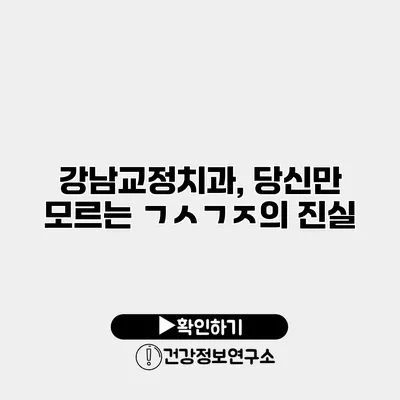 강남교정치과, 당신만 모르는 ㄱㅅㄱㅈ의 진실