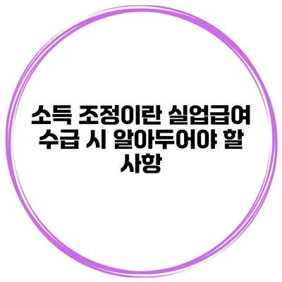 소득 조정이란? 실업급여 수급 시 알아두어야 할 사항