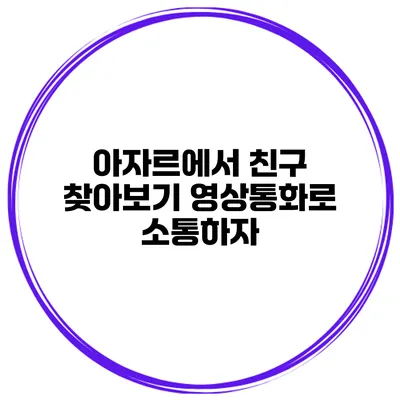 아자르에서 친구 찾아보기 영상통화로 소통하자