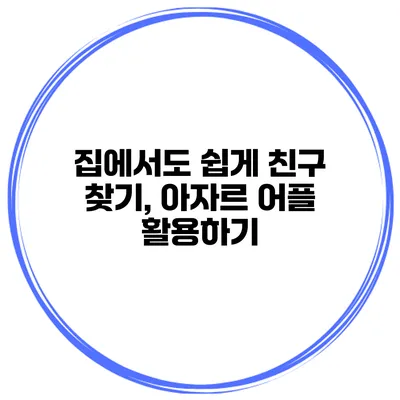 집에서도 쉽게 친구 찾기, 아자르 어플 활용하기