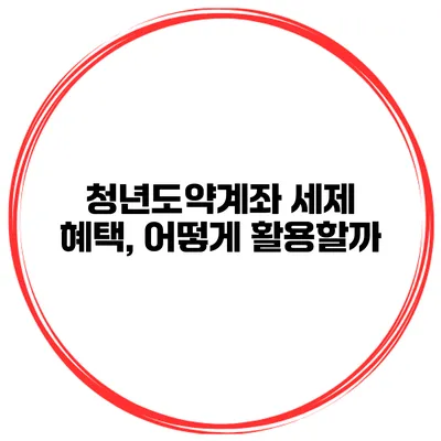 청년도약계좌 세제 혜택, 어떻게 활용할까?