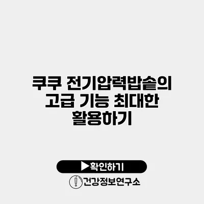 쿠쿠 전기압력밥솥의 고급 기능 최대한 활용하기